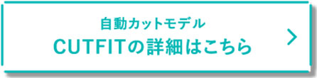 自動カットモデル CUTFITの詳細はこちら