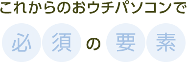 これからのおウチパソコンで必須の要素