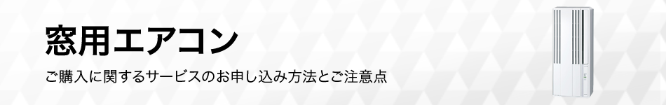 窓用エアコンのご購入に関するサービスのお申し込み方法とご注意点